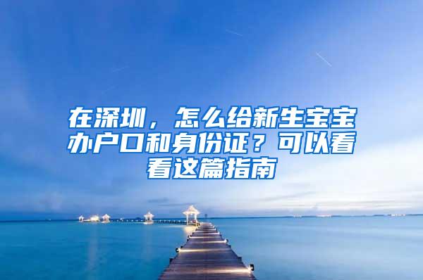 在深圳，怎么给新生宝宝办户口和身份证？可以看看这篇指南