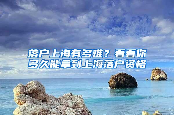 落户上海有多难？看看你多久能拿到上海落户资格