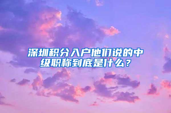 深圳积分入户他们说的中级职称到底是什么？