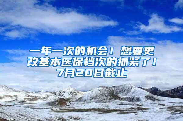 一年一次的机会！想要更改基本医保档次的抓紧了！7月20日截止