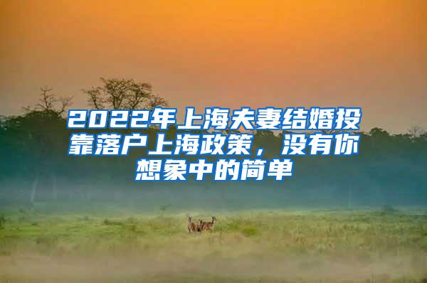 2022年上海夫妻结婚投靠落户上海政策，没有你想象中的简单