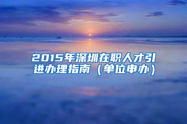 2015年深圳在职人才引进办理指南（单位申办）