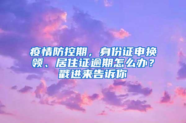 疫情防控期，身份证申换领、居住证逾期怎么办？戳进来告诉你→