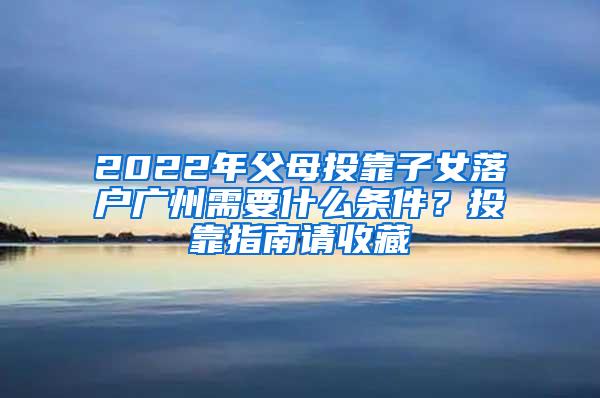 2022年父母投靠子女落户广州需要什么条件？投靠指南请收藏