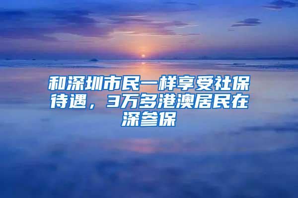 和深圳市民一样享受社保待遇，3万多港澳居民在深参保