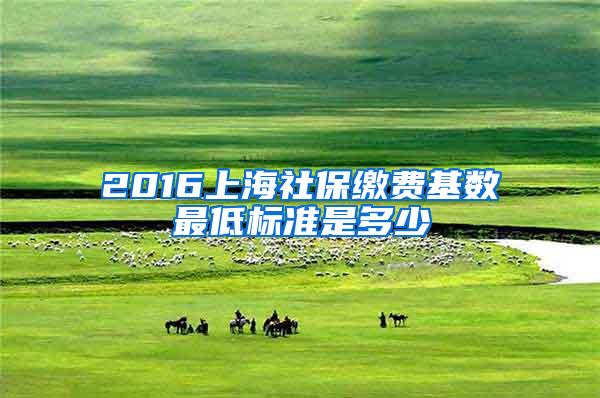 2016上海社保缴费基数最低标准是多少