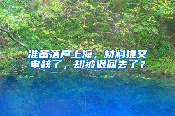 准备落户上海，材料提交审核了，却被退回去了？