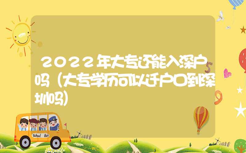 2022年大专还能入深户吗（大专学历可以迁户口到深圳吗）