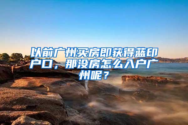 以前广州买房即获得蓝印户口，那没房怎么入户广州呢？