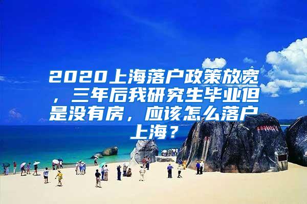 2020上海落户政策放宽，三年后我研究生毕业但是没有房，应该怎么落户上海？