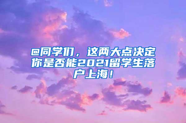 @同学们，这两大点决定你是否能2021留学生落户上海！