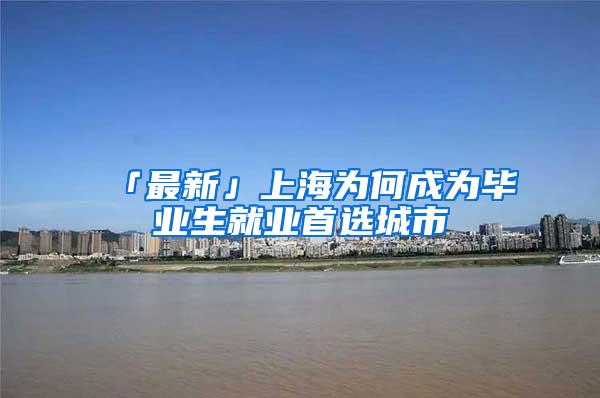 「最新」上海为何成为毕业生就业首选城市