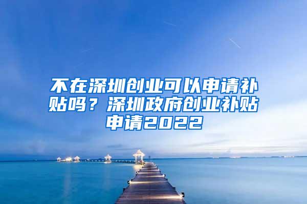 不在深圳创业可以申请补贴吗？深圳政府创业补贴申请2022