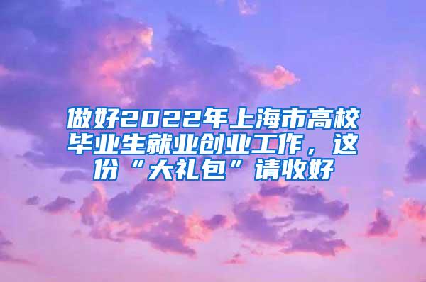 做好2022年上海市高校毕业生就业创业工作，这份“大礼包”请收好