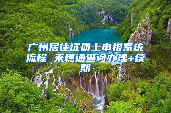 广州居住证网上申报系统流程 来穗通查询办理+续期