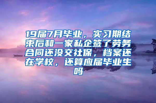 19届7月毕业，实习期结束后和一家私企签了劳务合同还没交社保，档案还在学校，还算应届毕业生吗