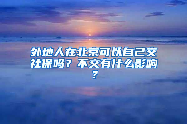 外地人在北京可以自己交社保吗？不交有什么影响？