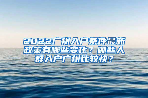 2022广州入户条件最新政策有哪些变化？哪些人群入户广州比较快？