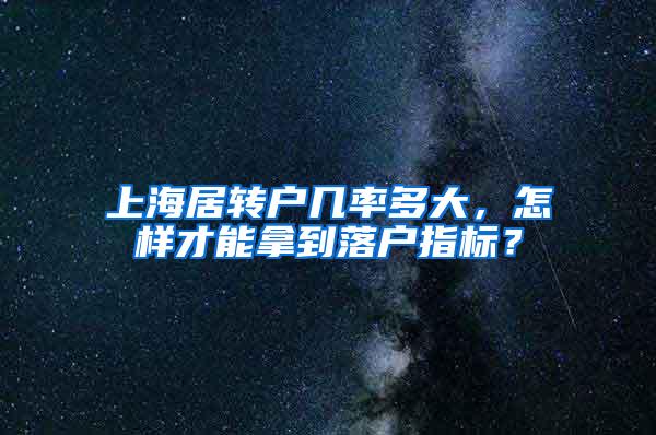 上海居转户几率多大，怎样才能拿到落户指标？