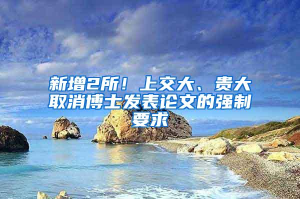 新增2所！上交大、贵大取消博士发表论文的强制要求