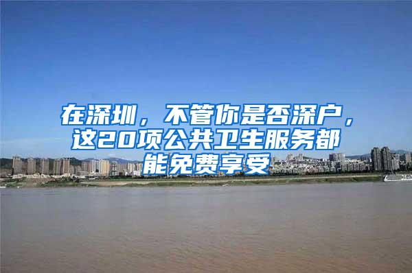 在深圳，不管你是否深户，这20项公共卫生服务都能免费享受