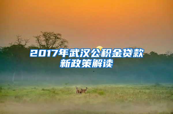 2017年武汉公积金贷款新政策解读