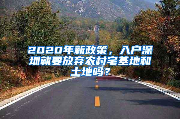 2020年新政策，入户深圳就要放弃农村宅基地和土地吗？