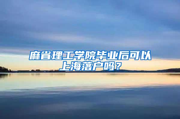 麻省理工学院毕业后可以上海落户吗？