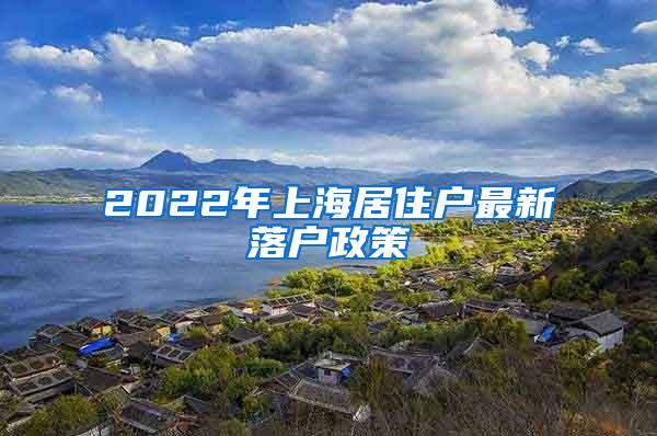 2022年上海居住户最新落户政策