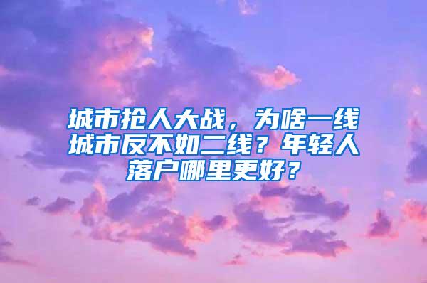 城市抢人大战，为啥一线城市反不如二线？年轻人落户哪里更好？