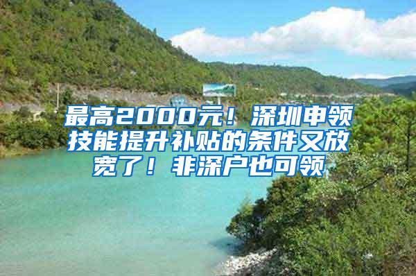 最高2000元！深圳申领技能提升补贴的条件又放宽了！非深户也可领