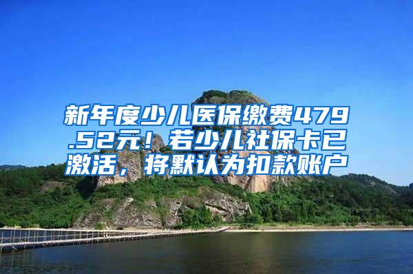 新年度少儿医保缴费479.52元！若少儿社保卡已激活，将默认为扣款账户