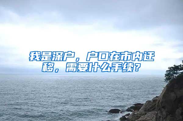 我是深户，户口在市内迁移，需要什么手续？