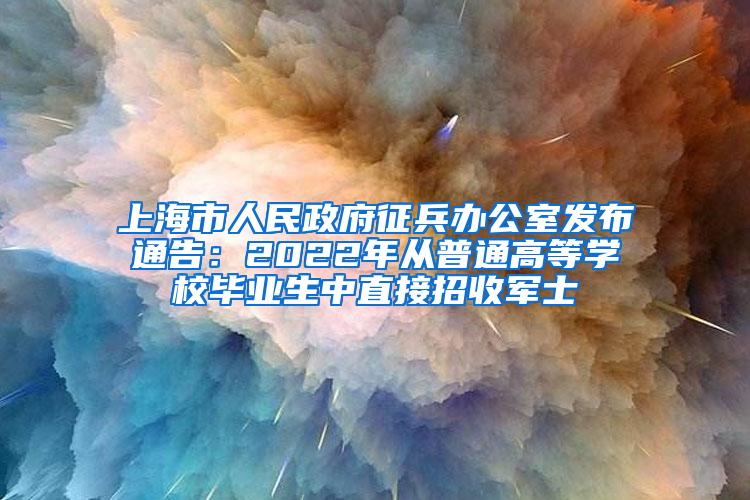 上海市人民政府征兵办公室发布通告：2022年从普通高等学校毕业生中直接招收军士