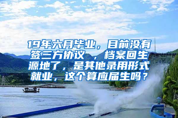 19年六月毕业，目前没有签三方协议 ，档案回生源地了，是其他录用形式就业，这个算应届生吗？