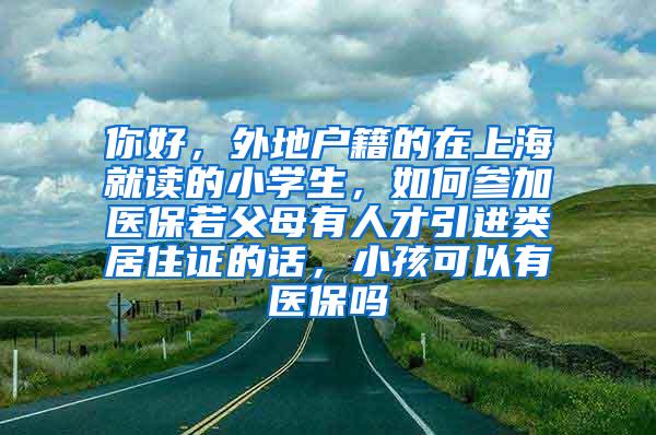 你好，外地户籍的在上海就读的小学生，如何参加医保若父母有人才引进类居住证的话，小孩可以有医保吗