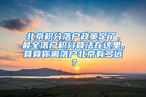 北京积分落户政策定了，最全落户积分算法在这里，算算你离落户北京有多远？