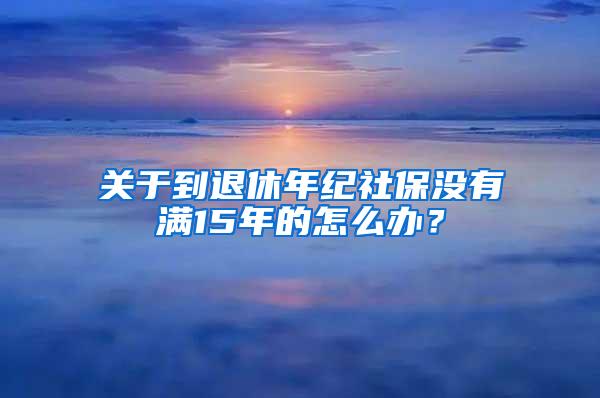 关于到退休年纪社保没有满15年的怎么办？