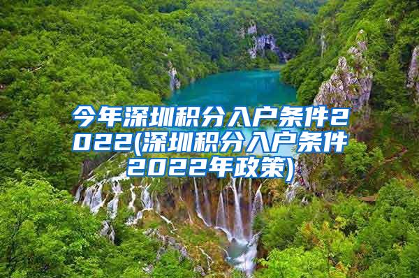 今年深圳积分入户条件2022(深圳积分入户条件2022年政策)