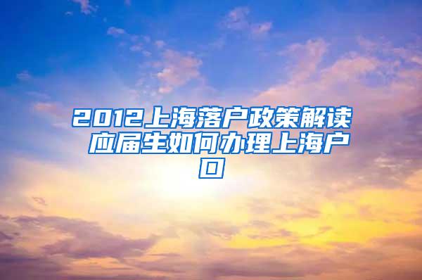 2012上海落户政策解读 应届生如何办理上海户口