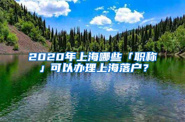 2020年上海哪些「职称」可以办理上海落户？