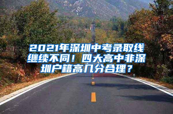 2021年深圳中考录取线继续不同！四大高中非深圳户籍高几分合理？