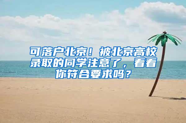 可落户北京！被北京高校录取的同学注意了，看看你符合要求吗？