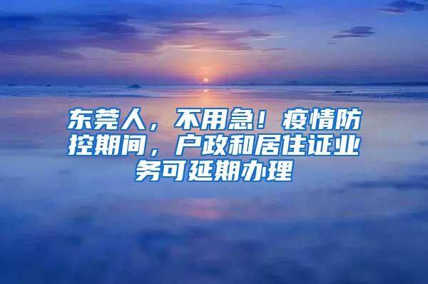 东莞人，不用急！疫情防控期间，户政和居住证业务可延期办理