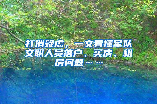 打消疑虑，一文看懂军队文职人员落户、买房、租房问题……