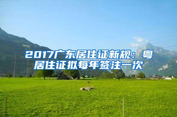 2017广东居住证新规：粤居住证拟每年签注一次