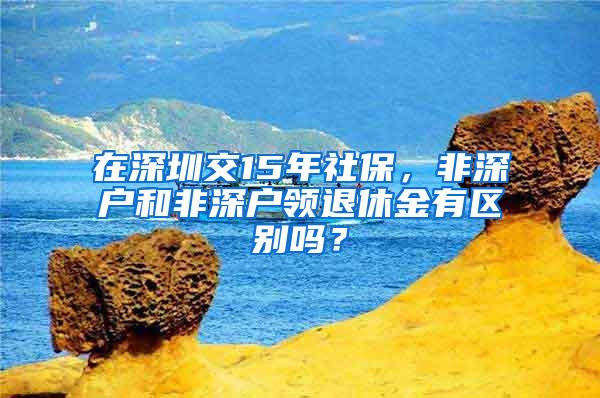 在深圳交15年社保，非深户和非深户领退休金有区别吗？