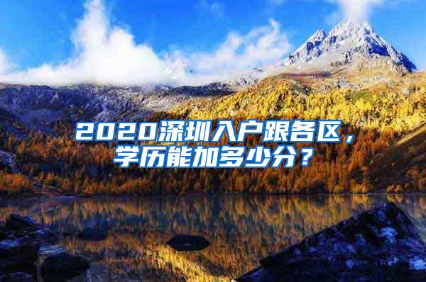 2020深圳入户跟各区，学历能加多少分？