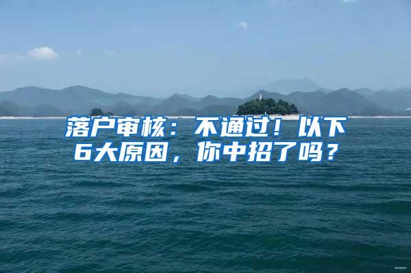 落户审核：不通过！以下6大原因，你中招了吗？