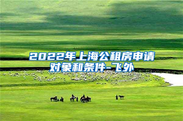 2022年上海公租房申请对象和条件-飞外